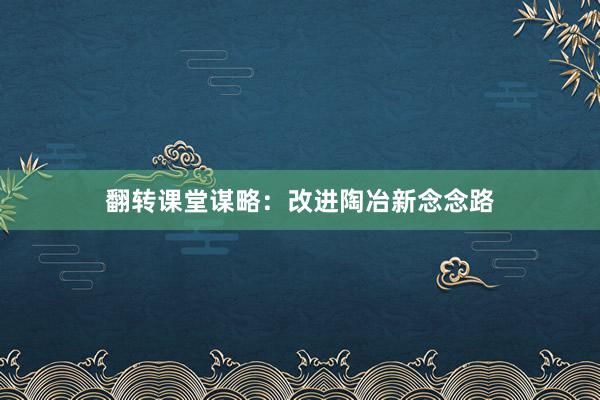 翻转课堂谋略:改进陶冶新念念路