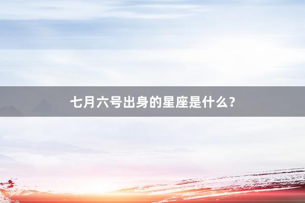 七月六号出身的星座是什么？