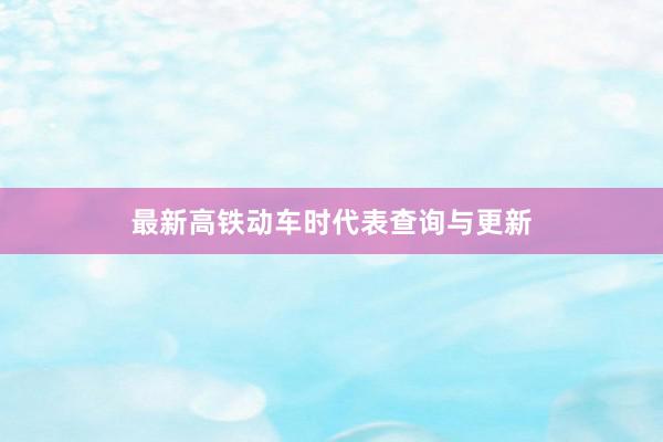 最新高铁动车时代表查询与更新