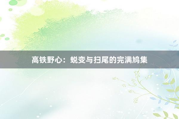 高铁野心：蜕变与扫尾的完满鸠集