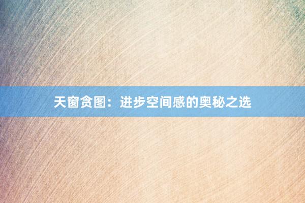 天窗贪图：进步空间感的奥秘之选