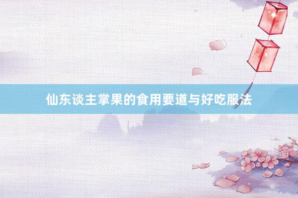 仙东谈主掌果的食用要道与好吃服法