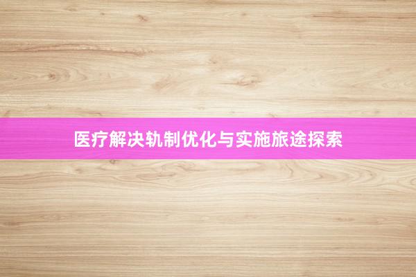 医疗解决轨制优化与实施旅途探索
