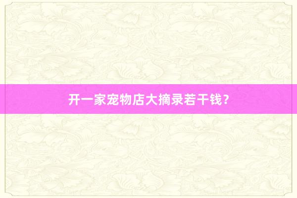 开一家宠物店大摘录若干钱？