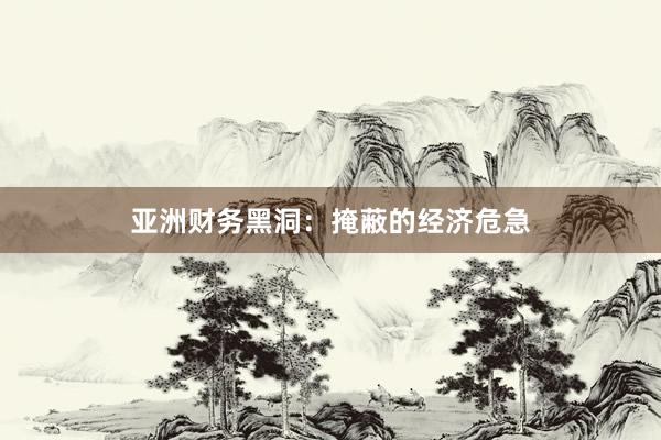 亚洲财务黑洞：掩蔽的经济危急